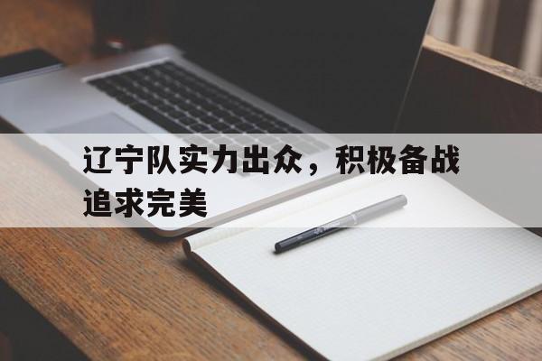od体育官方登录入口-辽宁队实力出众，积极备战追求完美的简单介绍